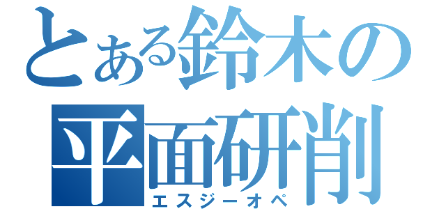 とある鈴木の平面研削（エスジーオペ）