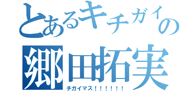 とあるキチガイの郷田拓実（チガイマス！！！！！！）