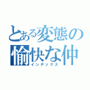 とある変態の愉快な仲間たち（インデックス）