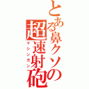 とある鼻クソの超速射砲（マシンガン）