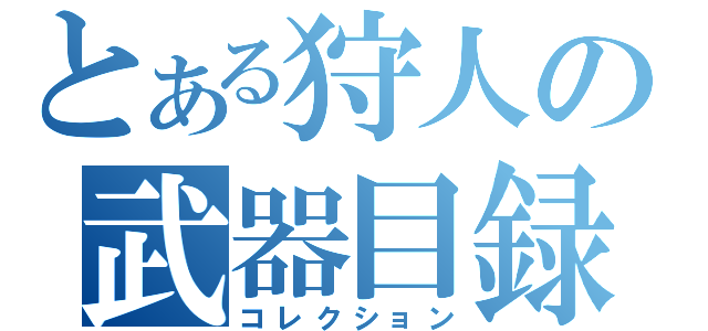 とある狩人の武器目録（コレクション）