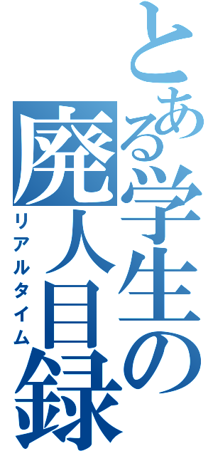 とある学生の廃人目録（リアルタイム）