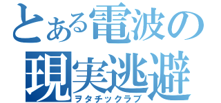 とある電波の現実逃避（ヲタチックラブ）