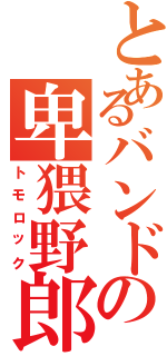 とあるバンドの卑猥野郎（トモロック）