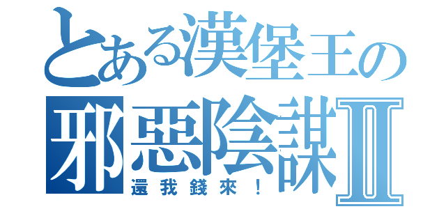 とある漢堡王の邪惡陰謀Ⅱ（還我錢來！）