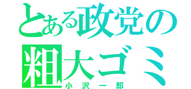 とある政党の粗大ゴミ（小沢一郎）