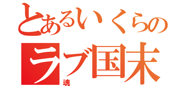 とあるいくらのラブ国末（魂）