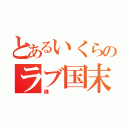 とあるいくらのラブ国末（魂）