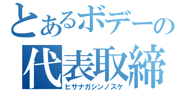 とあるボデーの代表取締役（ヒサナガシンノスケ）