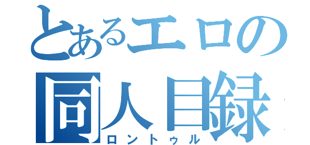 とあるエロの同人目録（ロントゥル）