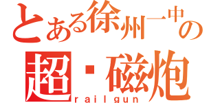 とある徐州一中の超电磁炮（ｒａｉｌｇｕｎ）