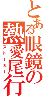 とある眼鏡の熱愛尾行（ストーカー）