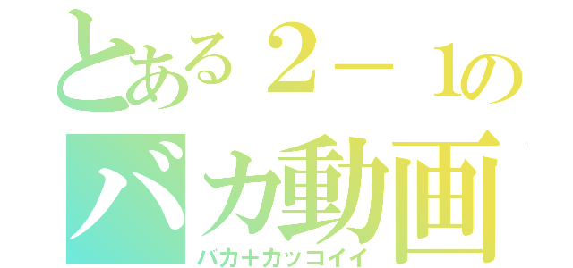 とある２－１のバカ動画（バカ＋カッコイイ）