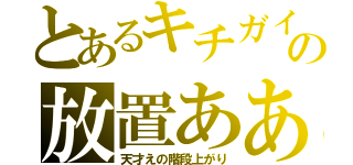 とあるキチガイの放置あああ（天才えの階段上がり）