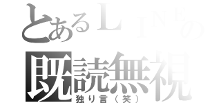 とあるＬＩＮＥの既読無視（独り言（笑））