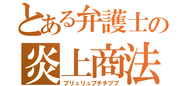 とある弁護士の炎上商法（ブリュリュブチチブブ）