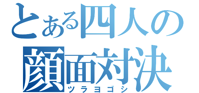 とある四人の顔面対決（ツラヨゴシ）