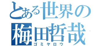 とある世界の梅田哲哉（ゴミヤロウ）