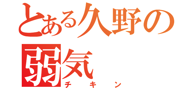 とある久野の弱気（チキン）