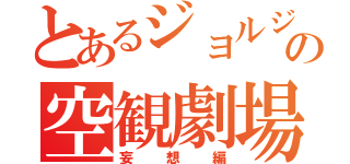 とあるジョルジュの空観劇場（妄想編）