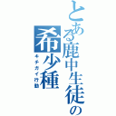 とある鹿中生徒の希少種（キチガイ行動）