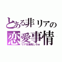 とある非リアの恋愛事情（リア充爆発しろｗ）