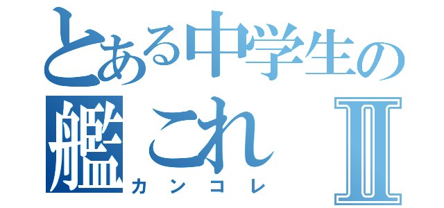 とある中学生の艦これⅡ（カンコレ）