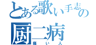 とある歌い手志望の厨二病（痛い人）