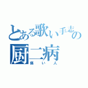 とある歌い手志望の厨二病（痛い人）