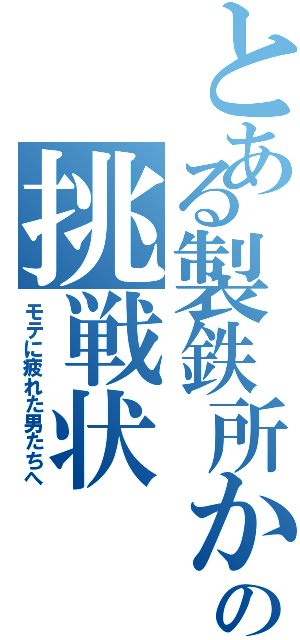 とある製鉄所かららの挑戦状（モテに疲れた男たちへ）