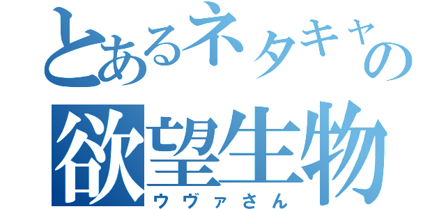 とあるネタキャラの欲望生物（ウヴァさん）