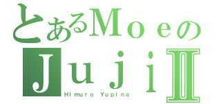 とあるＭｏｅのＪｕｊｉⅡ（Ｈｉｍｕｒｏ Ｙｕｐｉｎａ）