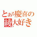 とある慶喜の綾大好き（ア）