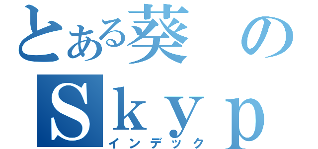 とある葵のＳｋｙｐｅ会議（インデック）