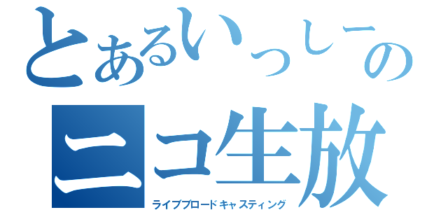 とあるいっしーのニコ生放送（ライブブロードキャスティング）