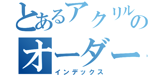 とあるアクリルケースのオーダーメイド（インデックス）