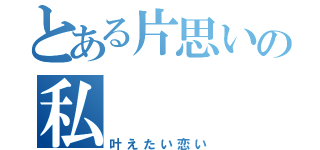 とある片思いの私（叶えたい恋い）