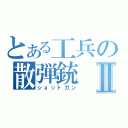 とある工兵の散弾銃Ⅱ（ショットガン）