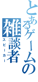 とあるゲームの雑談者（スピーカー）