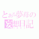 とある夢苺の妄想日記（りおめろ）