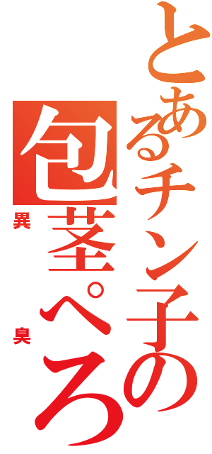 とあるチン子の包茎ぺろり（異臭）