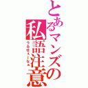 とあるマンズの私語注意（うるせぇ～なぁ）