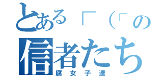 とある┌（┌　＾ｏ＾）┐　　の信者たち（腐女子達）