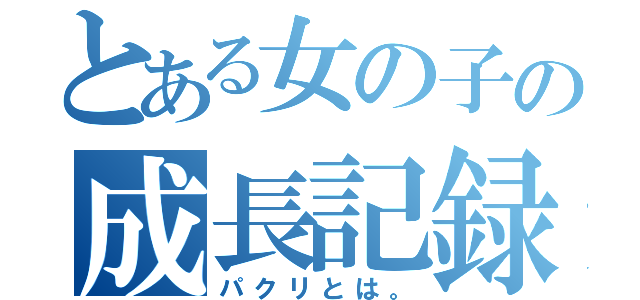 とある女の子の成長記録（パクリとは。）