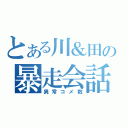 とある川＆田の暴走会話（異常コメ数）