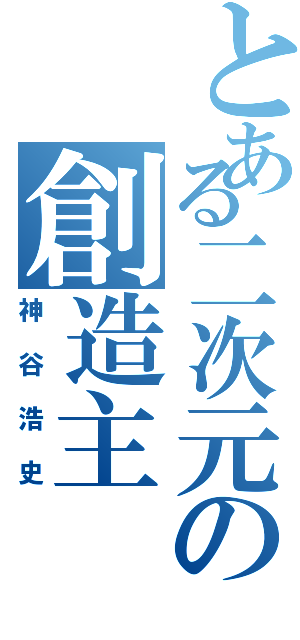 とある二次元の創造主（神谷浩史）