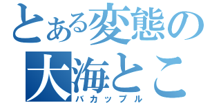 とある変態の大海とこころ（バカップル）