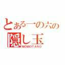 とある一の六の隠し玉（ＭＯＭＯＴＡＲＯ）