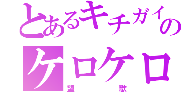 とあるキチガイのケロケロマスター（望歌）