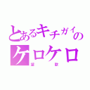 とあるキチガイのケロケロマスター（望歌）